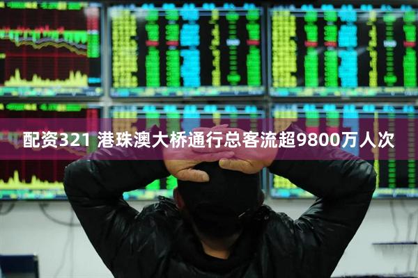 配资321 港珠澳大桥通行总客流超9800万人次