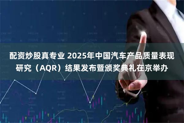 配资炒股真专业 2025年中国汽车产品质量表现研究（AQR）结果发布暨颁奖典礼在京举办