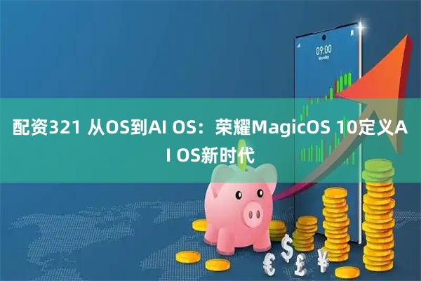 配资321 从OS到AI OS：荣耀MagicOS 10定义AI OS新时代