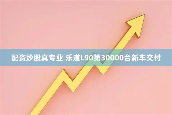 配资炒股真专业 乐道L90第30000台新车交付
