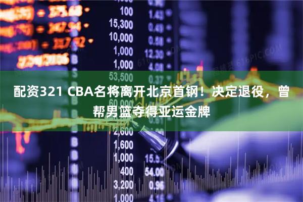 配资321 CBA名将离开北京首钢！决定退役，曾帮男篮夺得亚运金牌