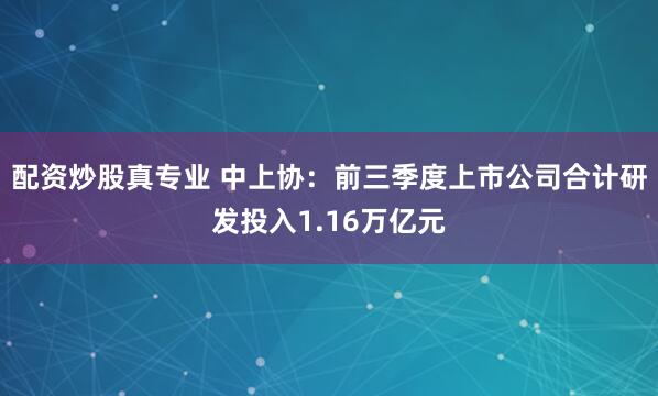 配资炒股真专业 中上协：前三季度上市公司合计研发投入1.16万亿元