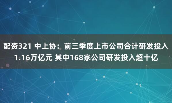 配资321 中上协：前三季度上市公司合计研发投入1.16万亿元 其中168家公司研发投入超十亿