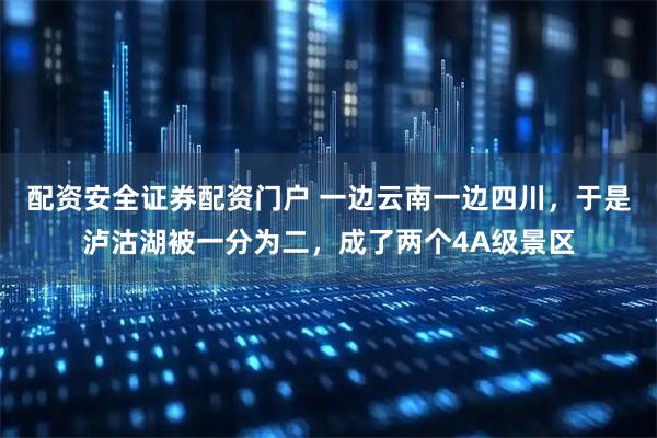 配资安全证券配资门户 一边云南一边四川,于是泸沽湖被一分为二,成了两个4A级景区