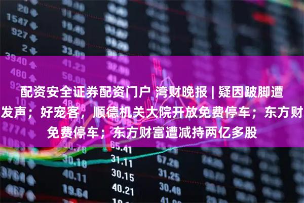 配资安全证券配资门户 湾财晚报 | 疑因跛脚遭得力辞退,当事人发声;好宠客,顺德机关大院开放免费停车;东方财富遭减持两亿多股