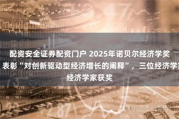 配资安全证券配资门户 2025年诺贝尔经济学奖揭晓：表彰“对创新驱动型经济增长的阐释”，三位经济学家获奖
