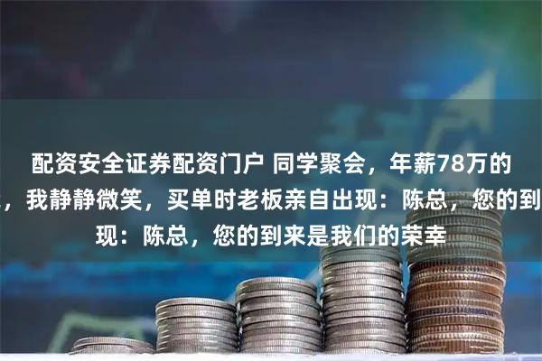 配资安全证券配资门户 同学聚会，年薪78万的班长当众羞辱我，我静静微笑，买单时老板亲自出现：陈总，您的到来是我们的荣幸