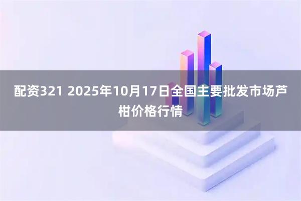 配资321 2025年10月17日全国主要批发市场芦柑价格行情