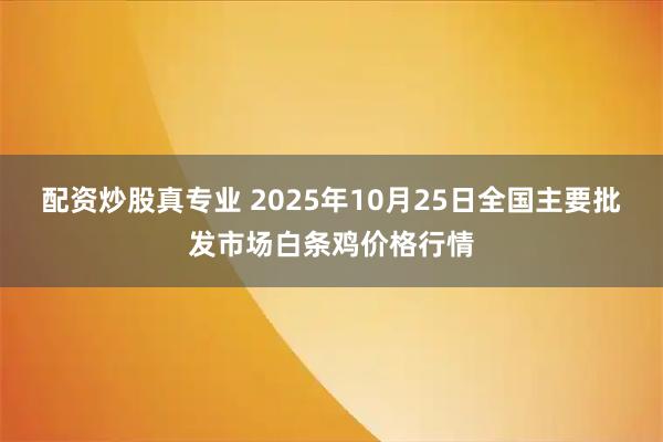 配资炒股真专业 2025年10月25日全国主要批发市场白条鸡价格行情
