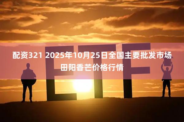 配资321 2025年10月25日全国主要批发市场田阳香芒价格行情