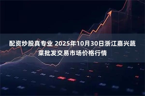 配资炒股真专业 2025年10月30日浙江嘉兴蔬菜批发交易市场价格行情