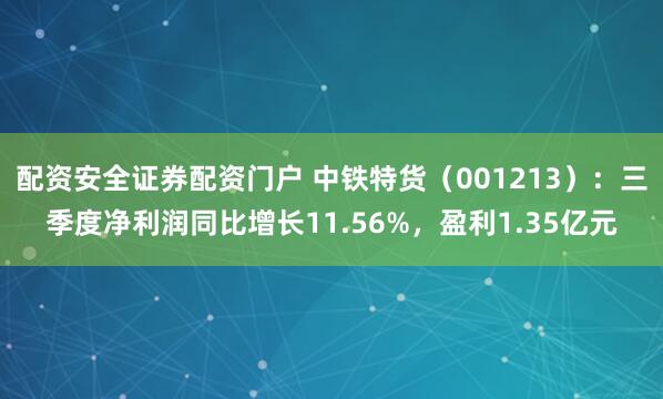 配资安全证券配资门户 中铁特货(001213):三季度净利润同比增长11.56%,盈利1.35亿元