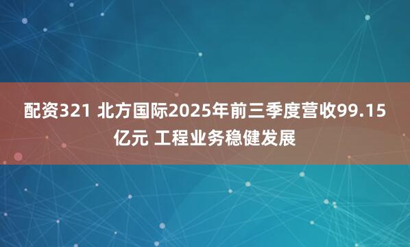 配资321 北方国际2025年前三季度营收99.15亿元 工程业务稳健发展