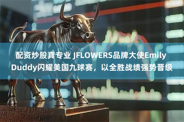配资炒股真专业 JFLOWERS品牌大使Emily Duddy闪耀美国九球赛,以全胜战绩强势晋级