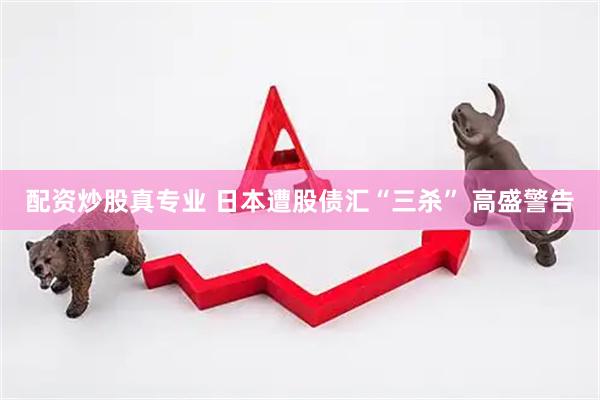 配资炒股真专业 日本遭股债汇“三杀” 高盛警告