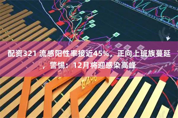 配资321 流感阳性率接近45%,正向上班族蔓延,警惕:12月将迎感染高峰