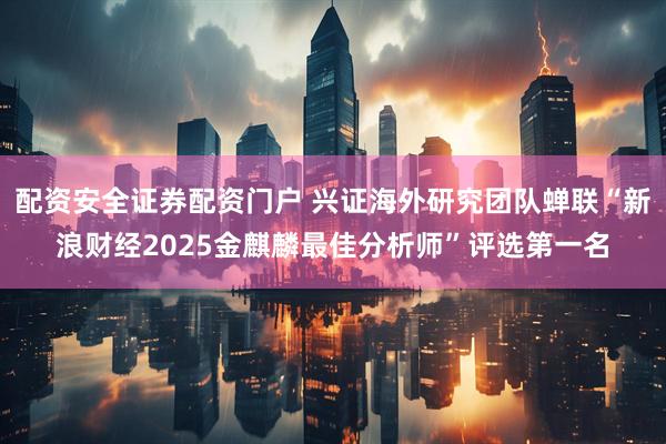 配资安全证券配资门户 兴证海外研究团队蝉联“新浪财经2025金麒麟最佳分析师”评选第一名