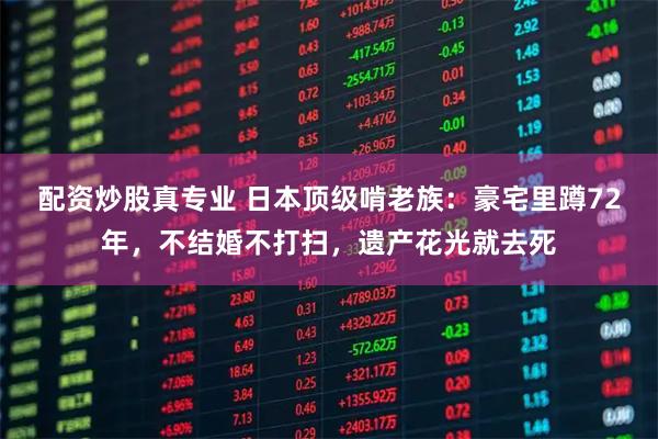 配资炒股真专业 日本顶级啃老族：豪宅里蹲72年，不结婚不打扫，遗产花光就去死